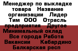 Менеджер по выкладке товара › Название организации ­ Лидер Тим, ООО › Отрасль предприятия ­ Другое › Минимальный оклад ­ 1 - Все города Работа » Вакансии   . Кабардино-Балкарская респ.